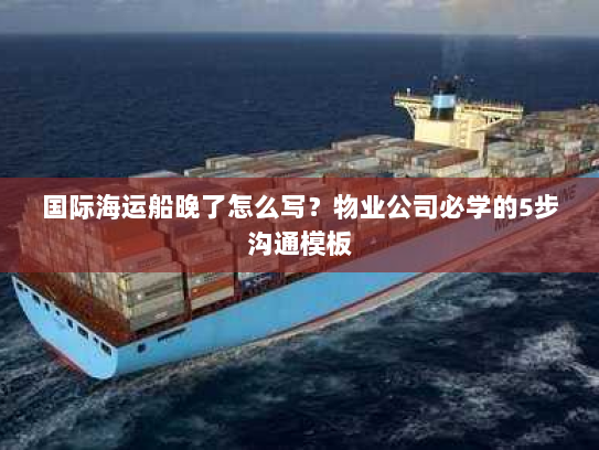 国际海运船晚了怎么写?物业公司必学的5步沟通模板 国际海运船晚了怎么写?物业公司必学的5步沟通模板