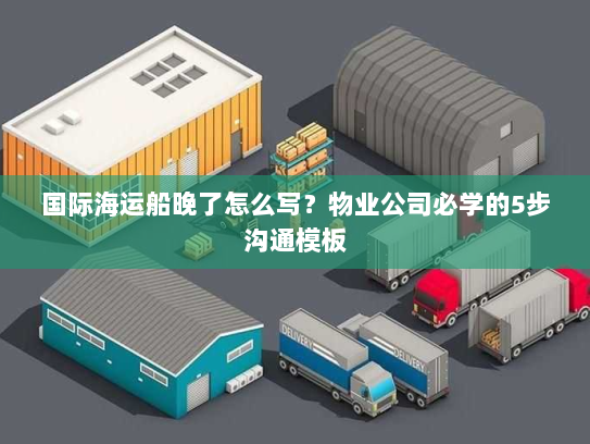 国际海运船晚了怎么写？物业公司必学的5步沟通模板