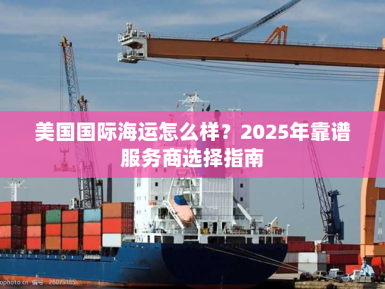 美国国际海运怎么样？2025年靠谱服务商选择指南