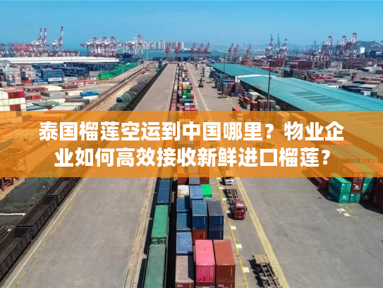 泰国榴莲空运到中国哪里？物业企业如何高效接收新鲜进口榴莲？