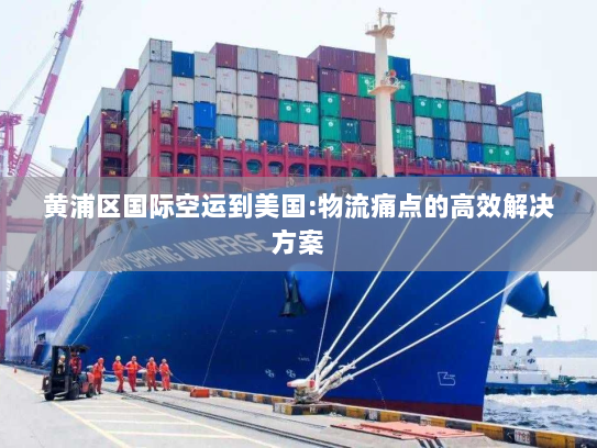 黄浦区国际空运到美国:物流痛点的高效解决方案