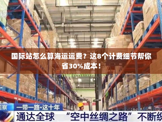 国际站怎么算海运运费?这8个计费细节帮你省30%成本! 国际站怎么算海运运费?这8个计费细节帮你省30%成本!