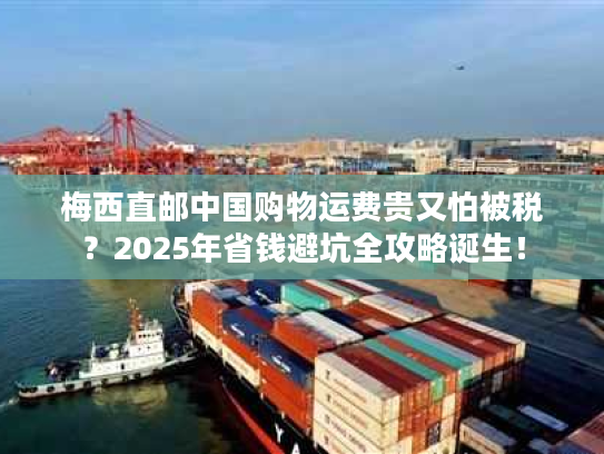 梅西直邮中国购物运费贵又怕被税？2025年省钱避坑全攻略诞生！