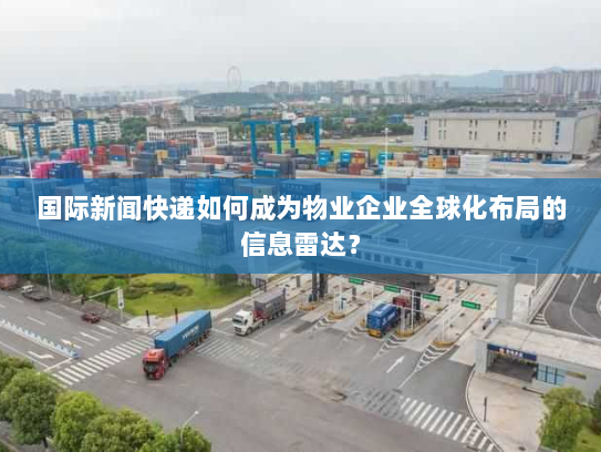 国际新闻快递如何成为物业企业全球化布局的信息雷达？