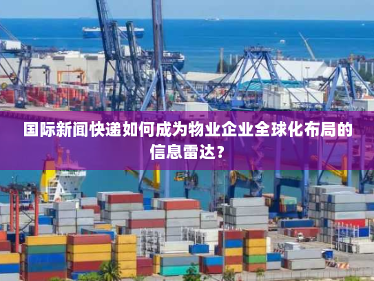 国际新闻快递如何成为物业企业全球化布局的信息雷达？