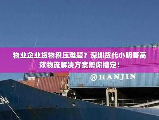 物业企业货物积压难题?深圳货代小明哥高效物流解决方案帮你搞定! 物业企业货物积压难题?深圳货代小明哥高效物流解决方案帮你搞定!