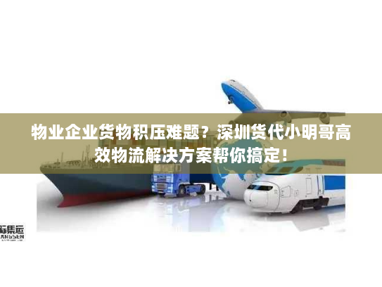 物业企业货物积压难题?深圳货代小明哥高效物流解决方案帮你搞定! 物业企业货物积压难题?深圳货代小明哥高效物流解决方案帮你搞定!