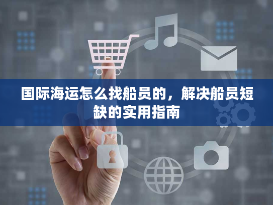 国际海运怎么找船员的，解决船员短缺的实用指南