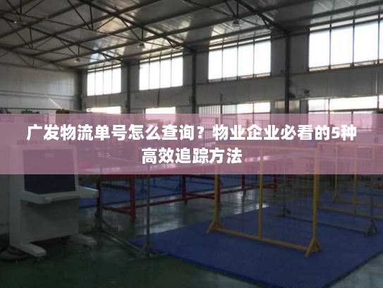 广发物流单号怎么查询?物业企业必看的5种高效追踪方法 广发物流单号怎么查询?物业企业必看的5种高效追踪方法