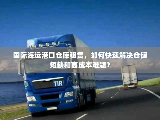 国际海运港口仓库租赁，如何快速解决仓储短缺和高成本难题？