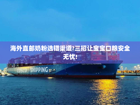 海外直邮奶粉选错渠道?三招让宝宝口粮安全无忧! 海外直邮奶粉选错渠道?三招让宝宝口粮安全无忧!