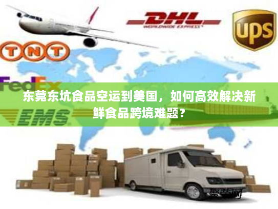 东莞东坑食品空运到美国,如何高效解决新鲜食品跨境难题? 东莞东坑食品空运到美国,如何高效解决新鲜食品跨境难题?