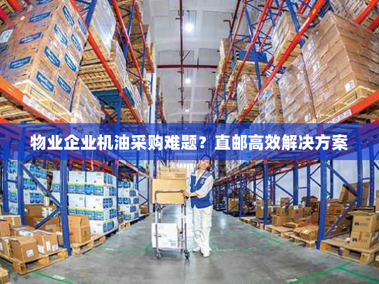 物业企业机油采购难题？直邮高效解决方案