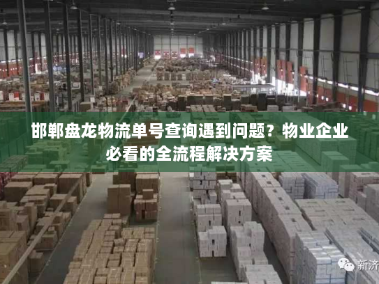 邯郸盘龙物流单号查询遇到问题？物业企业必看的全流程解决方案