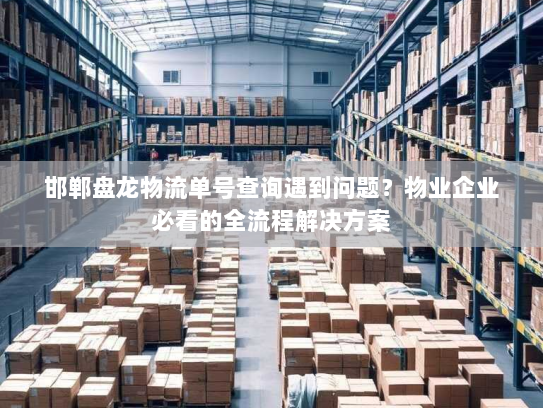 邯郸盘龙物流单号查询遇到问题？物业企业必看的全流程解决方案