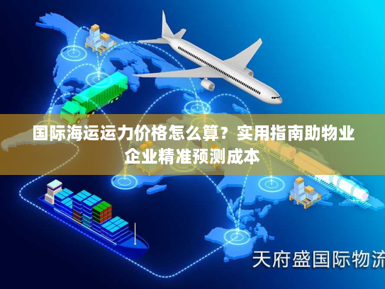 国际海运运力价格怎么算?实用指南助物业企业精准预测成本 国际海运运力价格怎么算?实用指南助物业企业精准预测成本