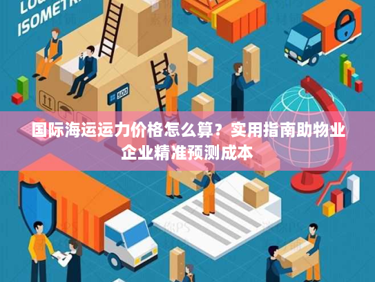 国际海运运力价格怎么算?实用指南助物业企业精准预测成本 国际海运运力价格怎么算?实用指南助物业企业精准预测成本