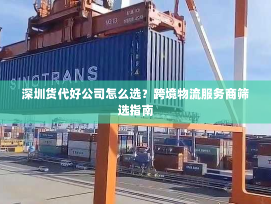 深圳货代好公司怎么选?跨境物流服务商筛选指南 深圳货代好公司怎么选?跨境物流服务商筛选指南