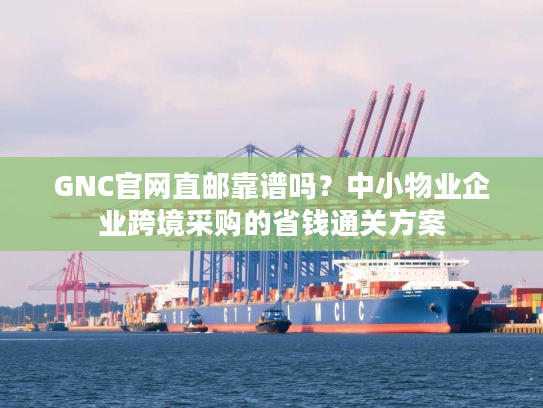 GNC官网直邮靠谱吗？中小物业企业跨境采购的省钱通关方案