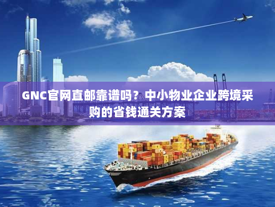GNC官网直邮靠谱吗?中小物业企业跨境采购的省钱通关方案 GNC官网直邮靠谱吗?中小物业企业跨境采购的省钱通关方案
