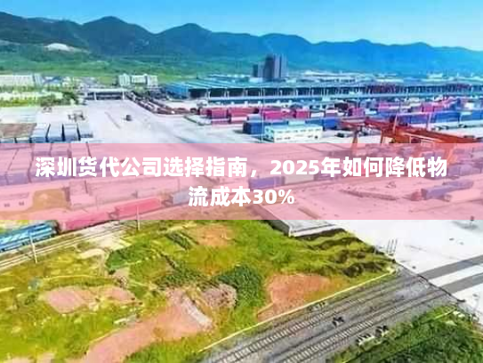 深圳货代公司选择指南,2025年如何降低物流成本30% 深圳货代公司选择指南,2025年如何降低物流成本30%
