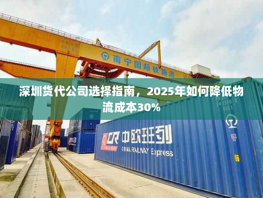 深圳货代公司选择指南,2025年如何降低物流成本30% 深圳货代公司选择指南,2025年如何降低物流成本30%