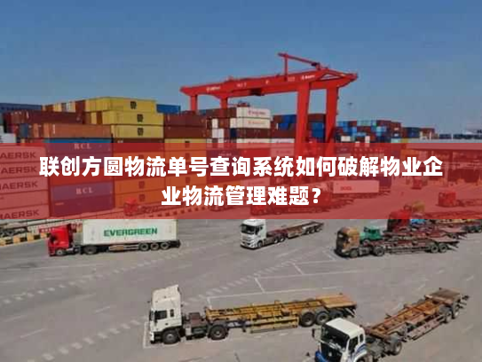 联创方圆物流单号查询系统如何破解物业企业物流管理难题? 联创方圆物流单号查询系统如何破解物业企业物流管理难题?