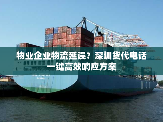 物业企业物流延误?深圳货代电话一键高效响应方案 物业企业物流延误?深圳货代电话一键高效响应方案