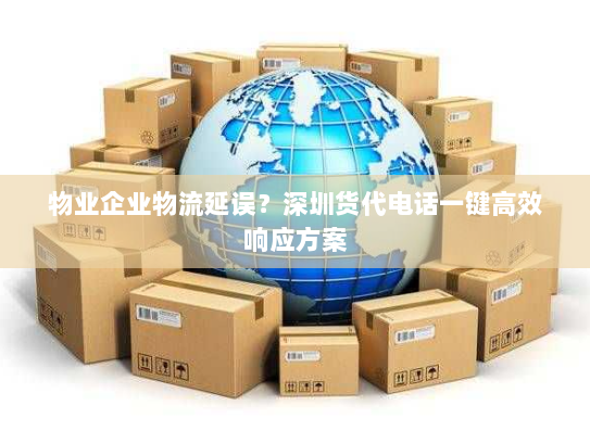 物业企业物流延误?深圳货代电话一键高效响应方案 物业企业物流延误?深圳货代电话一键高效响应方案