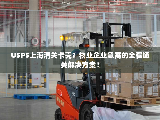 USPS上海清关卡壳?物业企业急需的全程通关解决方案! USPS上海清关卡壳?物业企业急需的全程通关解决方案!