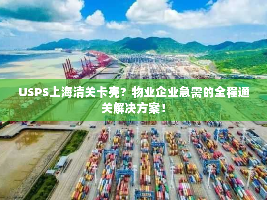 USPS上海清关卡壳?物业企业急需的全程通关解决方案! USPS上海清关卡壳?物业企业急需的全程通关解决方案!