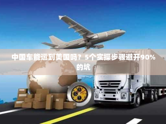 中国车能运到美国吗？5个实操步骤避开90%的坑