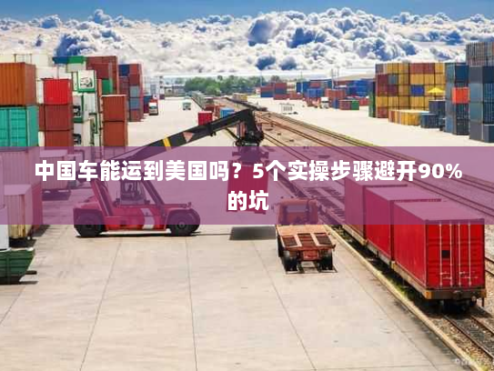 中国车能运到美国吗？5个实操步骤避开90%的坑