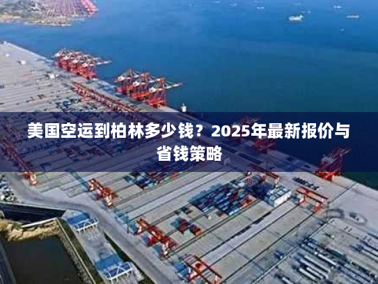 美国空运到柏林多少钱?2025年最新报价与省钱策略 美国空运到柏林多少钱?2025年最新报价与省钱策略