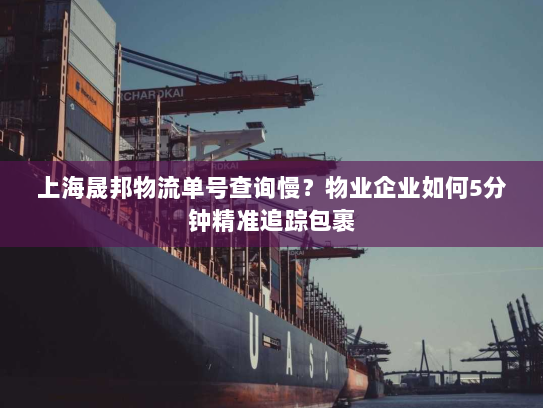 上海晟邦物流单号查询慢？物业企业如何5分钟精准追踪包裹