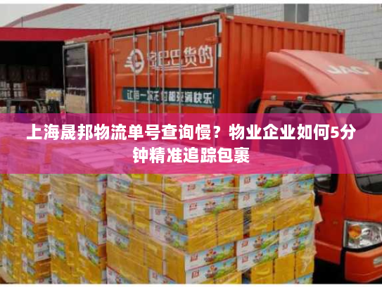 上海晟邦物流单号查询慢？物业企业如何5分钟精准追踪包裹
