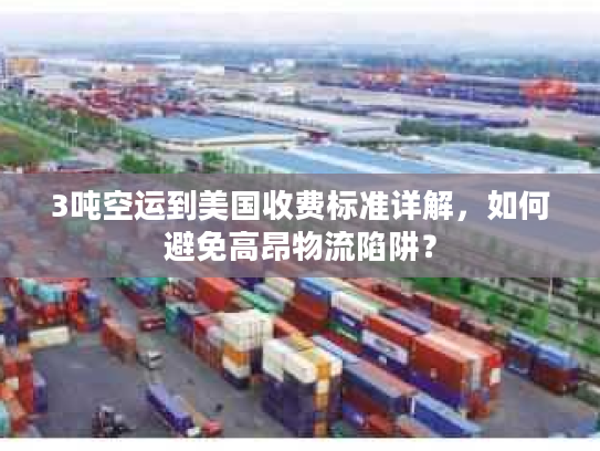 3吨空运到美国收费标准详解，如何避免高昂物流陷阱？