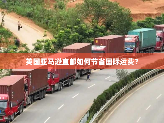 英国亚马逊直邮如何节省国际运费? 英国亚马逊直邮如何节省国际运费?