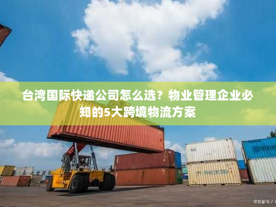 台湾国际快递公司怎么选？物业管理企业必知的5大跨境物流方案