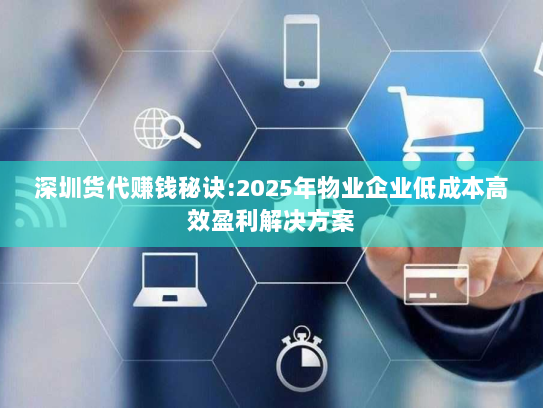 深圳货代赚钱秘诀:2025年物业企业低成本高效盈利解决方案 深圳货代赚钱秘诀:2025年物业企业低成本高效盈利解决方案
