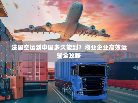 法国空运到中国多久能到？物业企业高效运输全攻略