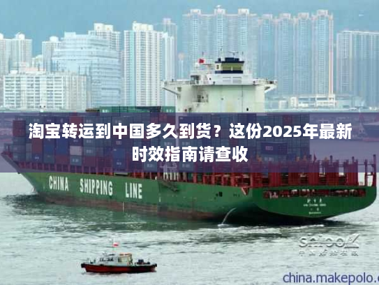 淘宝转运到中国多久到货?这份2025年最新时效指南请查收 淘宝转运到中国多久到货?这份2025年最新时效指南请查收
