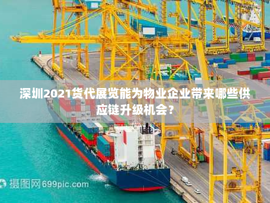 深圳2021货代展览能为物业企业带来哪些供应链升级机会? 深圳2021货代展览能为物业企业带来哪些供应链升级机会?