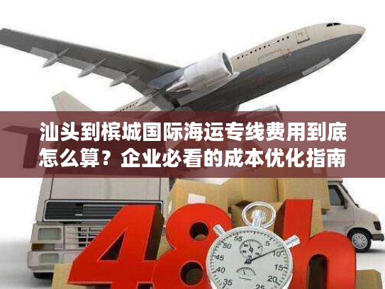 汕头到槟城国际海运专线费用到底怎么算？企业必看的成本优化指南