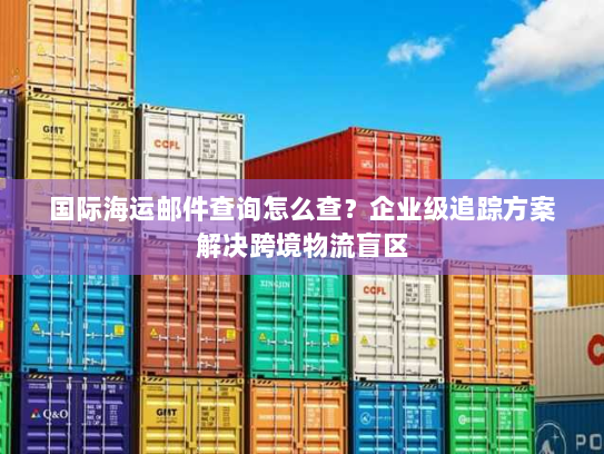 国际海运邮件查询怎么查？企业级追踪方案解决跨境物流盲区