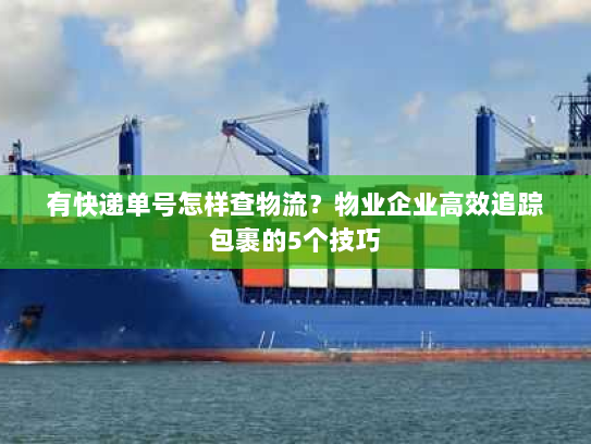 有快递单号怎样查物流?物业企业高效追踪包裹的5个技巧 有快递单号怎样查物流?物业企业高效追踪包裹的5个技巧