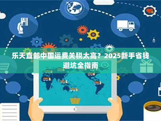 乐天直邮中国运费关税太高?2025新手省钱避坑全指南 乐天直邮中国运费关税太高?2025新手省钱避坑全指南