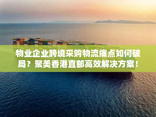 物业企业跨境采购物流痛点如何破局？聚美香港直邮高效解决方案！