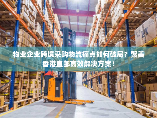 物业企业跨境采购物流痛点如何破局?聚美香港直邮高效解决方案! 物业企业跨境采购物流痛点如何破局?聚美香港直邮高效解决方案!