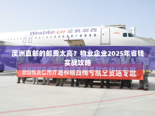 澳洲直邮的邮费太高？物业企业2025年省钱实战攻略